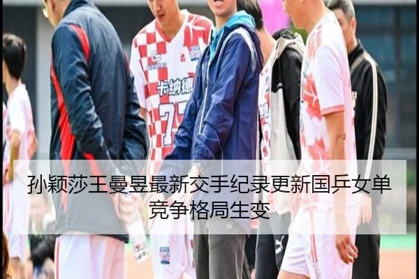孙颖莎王曼昱最新交手纪录更新国乒女单竞争格局生变