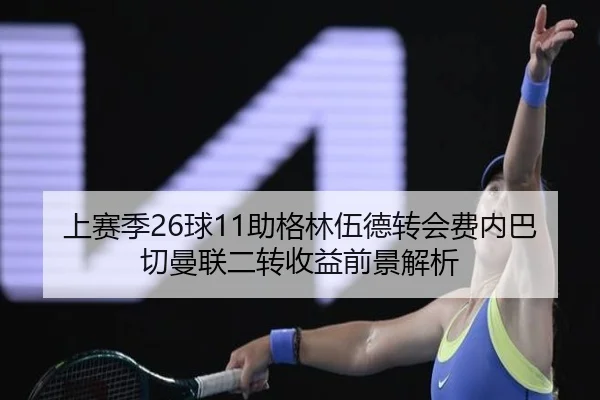 上赛季26球11助格林伍德转会费内巴切曼联二转收益前景解析