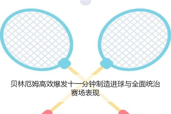 贝林厄姆高效爆发十一分钟制造进球与全面统治赛场表现